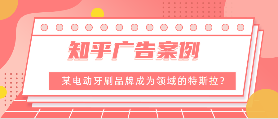 知乎广告案例：某电动牙刷品牌成为领域的特斯拉？